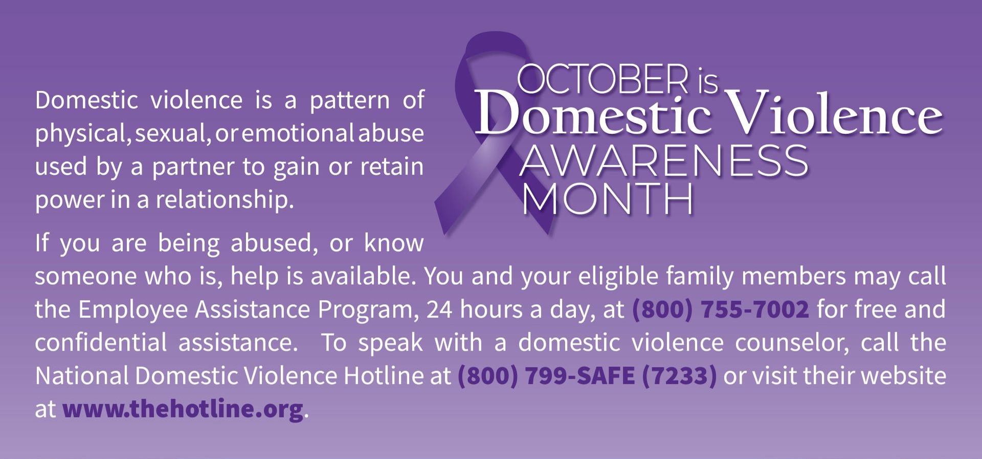 Domestic violence, or intimate partner violence, is a pattern of physical, sexual, or emotional abuse used by a partner to gain or retain power in a relationship and is a risk factor for suicide.  If you are being abused, or know someone who is, call the National Domestic Violence Hotline at 800-799-SAFE (7233) or visit www.thehotline.org.