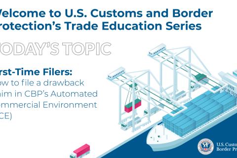 Illustrative image of a container ship unloading cargo containers at a port of entry and loading them onto trucks. Text reads “Welcome to U.S. Customs and Border Protection’s Trade Education Series. Today’s Topic is First-Time Filers: How to file a drawback claim in CBP’s Automated Commercial Environment (ACE). Image also includes CBP’s Seal and Signature in the bottom right corner.